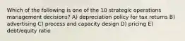 Which of the following is one of the 10 strategic operations management decisions? A) depreciation policy for tax returns B) advertising C) process and capacity design D) pricing E) debt/equity ratio