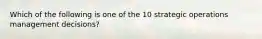 Which of the following is one of the 10 strategic operations management decisions?