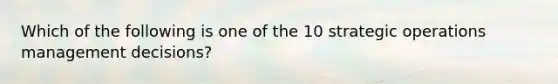 Which of the following is one of the 10 strategic operations management decisions?