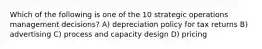 Which of the following is one of the 10 strategic operations management decisions? A) depreciation policy for tax returns B) advertising C) process and capacity design D) pricing