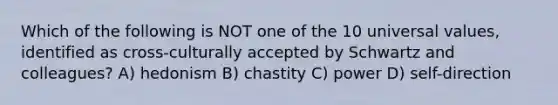 Which of the following is NOT one of the 10 universal values, identified as cross-culturally accepted by Schwartz and colleagues? A) hedonism B) chastity C) power D) self-direction