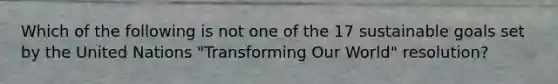 Which of the following is not one of the 17 sustainable goals set by the United Nations "Transforming Our World" resolution?