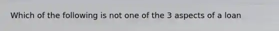 Which of the following is not one of the 3 aspects of a loan