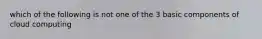 which of the following is not one of the 3 basic components of cloud computing