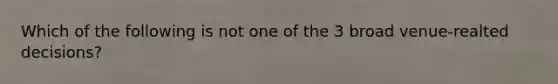 Which of the following is not one of the 3 broad venue-realted decisions?