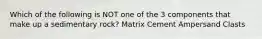 Which of the following is NOT one of the 3 components that make up a sedimentary rock? Matrix Cement Ampersand Clasts