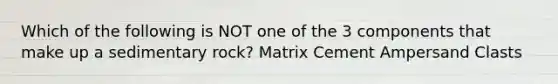 Which of the following is NOT one of the 3 components that make up a sedimentary rock? Matrix Cement Ampersand Clasts