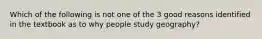 Which of the following is not one of the 3 good reasons identified in the textbook as to why people study geography?