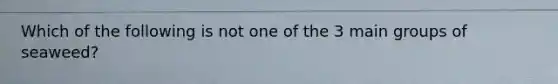 Which of the following is not one of the 3 main groups of seaweed?