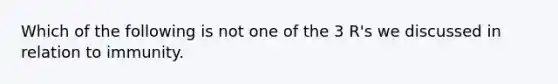 Which of the following is not one of the 3 R's we discussed in relation to immunity.