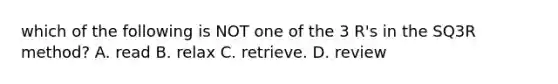 which of the following is NOT one of the 3 R's in the SQ3R method? A. read B. relax C. retrieve. D. review