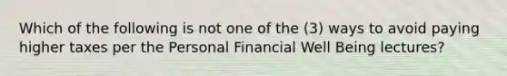 Which of the following is not one of the (3) ways to avoid paying higher taxes per the Personal Financial Well Being lectures?