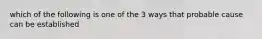 which of the following is one of the 3 ways that probable cause can be established