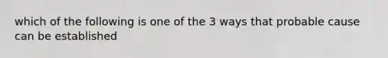 which of the following is one of the 3 ways that probable cause can be established