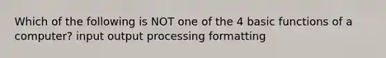 Which of the following is NOT one of the 4 basic functions of a computer? input output processing formatting