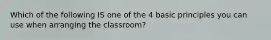 Which of the following IS one of the 4 basic principles you can use when arranging the classroom?