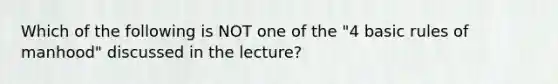 Which of the following is NOT one of the "4 basic rules of manhood" discussed in the lecture?