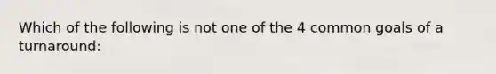 Which of the following is not one of the 4 common goals of a turnaround: