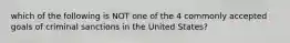 which of the following is NOT one of the 4 commonly accepted goals of criminal sanctions in the United States?