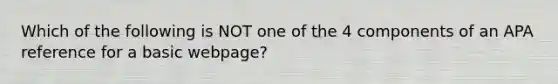 Which of the following is NOT one of the 4 components of an APA reference for a basic webpage?