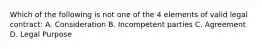 Which of the following is not one of the 4 elements of valid legal contract: A. Consideration B. Incompetent parties C. Agreement D. Legal Purpose