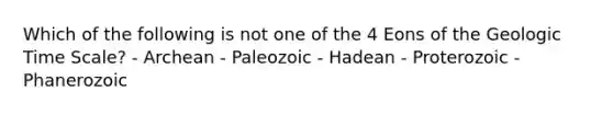 Which of the following is not one of the 4 Eons of the Geologic Time Scale? - Archean - Paleozoic - Hadean - Proterozoic - Phanerozoic