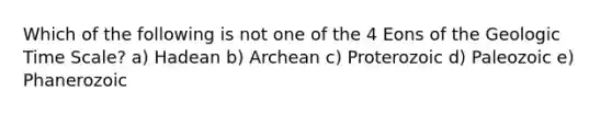 Which of the following is not one of the 4 Eons of the Geologic Time Scale? a) Hadean b) Archean c) Proterozoic d) Paleozoic e) Phanerozoic