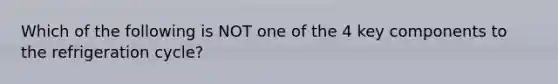 Which of the following is NOT one of the 4 key components to the refrigeration cycle?