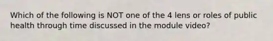 Which of the following is NOT one of the 4 lens or roles of public health through time discussed in the module video?