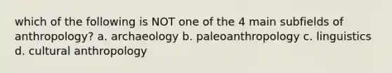 which of the following is NOT one of the 4 main subfields of anthropology? a. archaeology b. paleoanthropology c. linguistics d. cultural anthropology