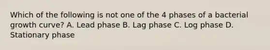 Which of the following is not one of the 4 phases of a bacterial growth curve? A. Lead phase B. Lag phase C. Log phase D. Stationary phase