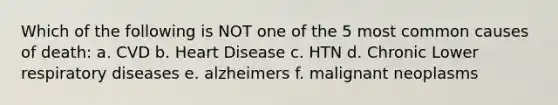 Which of the following is NOT one of the 5 most common causes of death: a. CVD b. Heart Disease c. HTN d. Chronic Lower respiratory diseases e. alzheimers f. malignant neoplasms