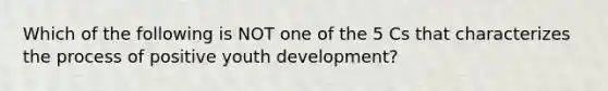 Which of the following is NOT one of the 5 Cs that characterizes the process of positive youth development?