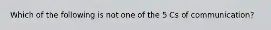 Which of the following is not one of the 5 Cs of communication?