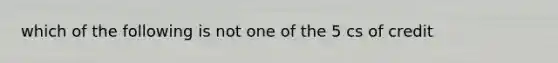 which of the following is not one of the 5 cs of credit