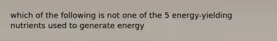 which of the following is not one of the 5 energy-yielding nutrients used to generate energy