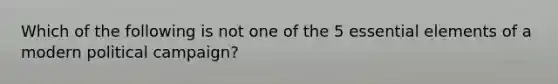 Which of the following is not one of the 5 essential elements of a modern political campaign?