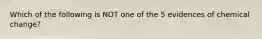 Which of the following is NOT one of the 5 evidences of chemical change?
