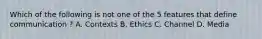 Which of the following is not one of the 5 features that define communication ? A. Contexts B. Ethics C. Channel D. Media