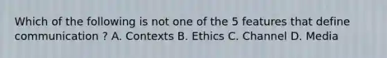 Which of the following is not one of the 5 features that define communication ? A. Contexts B. Ethics C. Channel D. Media