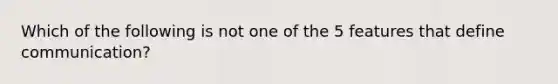 Which of the following is not one of the 5 features that define communication?