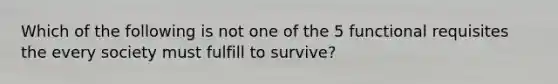 Which of the following is not one of the 5 functional requisites the every society must fulfill to survive?