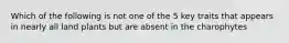 Which of the following is not one of the 5 key traits that appears in nearly all land plants but are absent in the charophytes