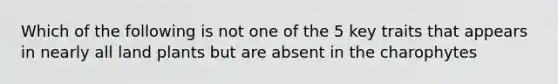 Which of the following is not one of the 5 key traits that appears in nearly all land plants but are absent in the charophytes