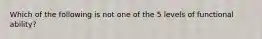 Which of the following is not one of the 5 levels of functional ability?