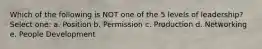 Which of the following is NOT one of the 5 levels of leadership? Select one: a. Position b. Permission c. Production d. Networking e. People Development