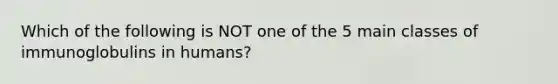 Which of the following is NOT one of the 5 main classes of immunoglobulins in humans?