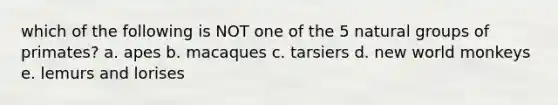 which of the following is NOT one of the 5 natural groups of primates? a. apes b. macaques c. tarsiers d. new world monkeys e. lemurs and lorises