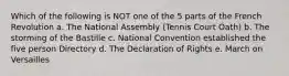 Which of the following is NOT one of the 5 parts of the French Revolution a. The National Assembly (Tennis Court Oath) b. The storming of the Bastille c. National Convention established the five person Directory d. The Declaration of Rights e. March on Versailles