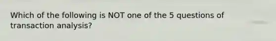 Which of the following is NOT one of the 5 questions of transaction analysis?